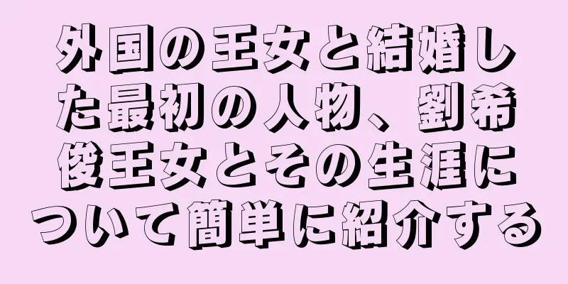 外国の王女と結婚した最初の人物、劉希俊王女とその生涯について簡単に紹介する