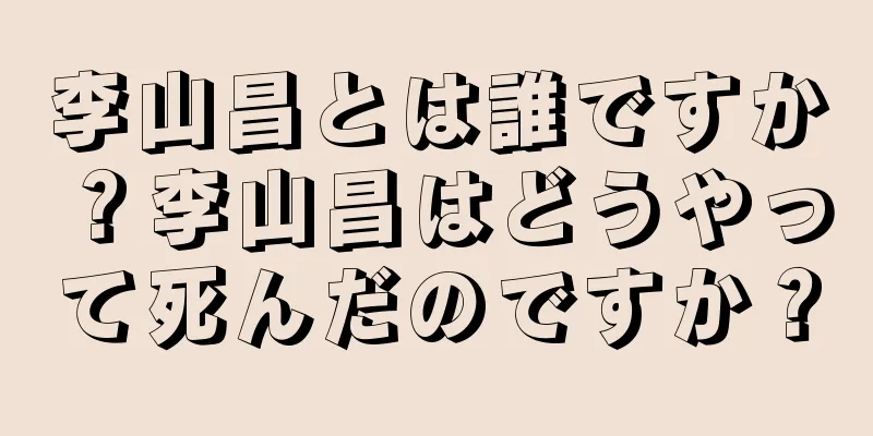 李山昌とは誰ですか？李山昌はどうやって死んだのですか？