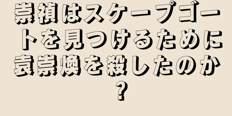 崇禎はスケープゴートを見つけるために袁崇煥を殺したのか？