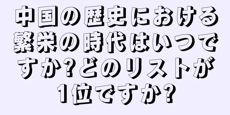 中国の歴史における繁栄の時代はいつですか?どのリストが1位ですか?