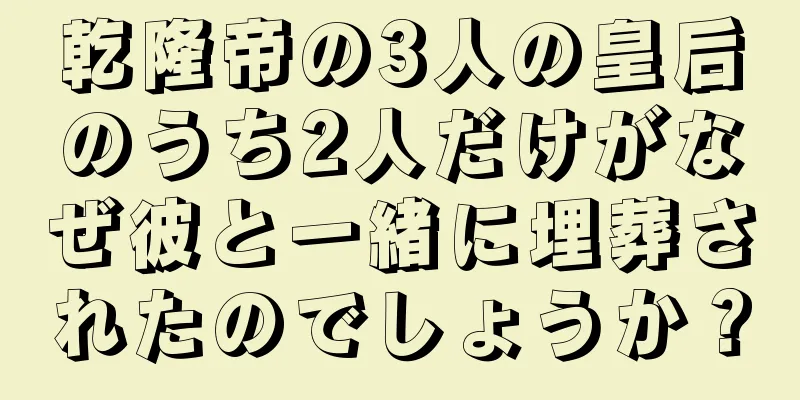 乾隆帝の3人の皇后のうち2人だけがなぜ彼と一緒に埋葬されたのでしょうか？