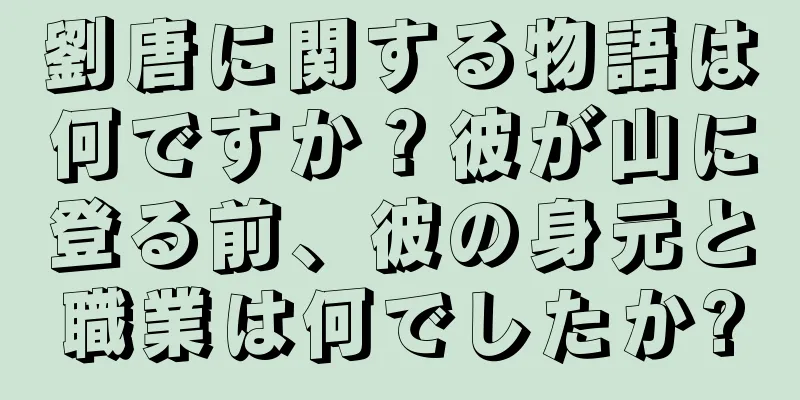 劉唐に関する物語は何ですか？彼が山に登る前、彼の身元と職業は何でしたか?