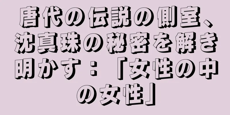唐代の伝説の側室、沈真珠の秘密を解き明かす：「女性の中の女性」