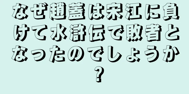 なぜ趙蓋は宋江に負けて水滸伝で敗者となったのでしょうか？
