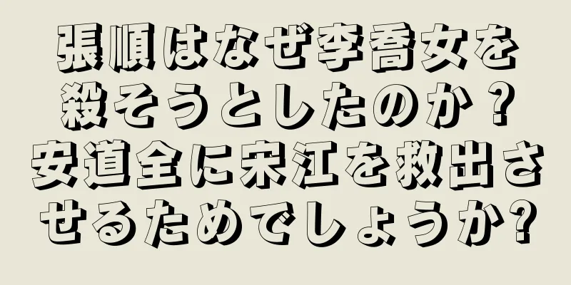 張順はなぜ李喬女を殺そうとしたのか？安道全に宋江を救出させるためでしょうか?