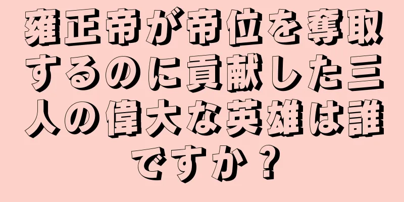雍正帝が帝位を奪取するのに貢献した三人の偉大な英雄は誰ですか？