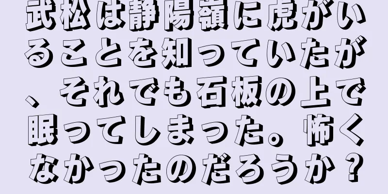 武松は静陽嶺に虎がいることを知っていたが、それでも石板の上で眠ってしまった。怖くなかったのだろうか？