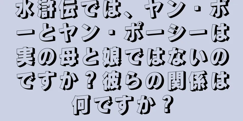 水滸伝では、ヤン・ポーとヤン・ポーシーは実の母と娘ではないのですか？彼らの関係は何ですか？