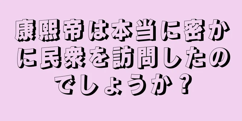 康熙帝は本当に密かに民衆を訪問したのでしょうか？