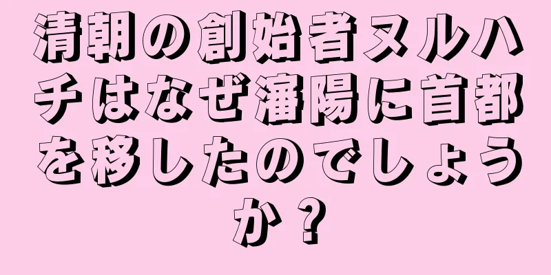 清朝の創始者ヌルハチはなぜ瀋陽に首都を移したのでしょうか？
