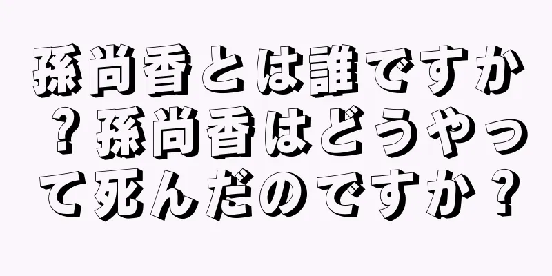 孫尚香とは誰ですか？孫尚香はどうやって死んだのですか？