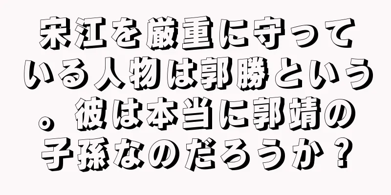 宋江を厳重に守っている人物は郭勝という。彼は本当に郭靖の子孫なのだろうか？