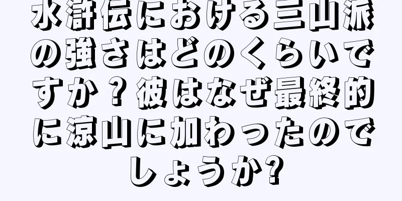 水滸伝における三山派の強さはどのくらいですか？彼はなぜ最終的に涼山に加わったのでしょうか?