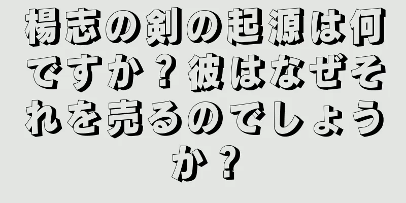 楊志の剣の起源は何ですか？彼はなぜそれを売るのでしょうか？