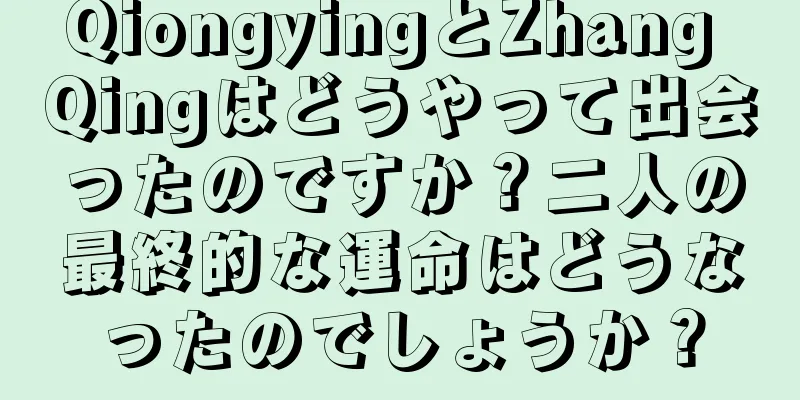 QiongyingとZhang Qingはどうやって出会ったのですか？二人の最終的な運命はどうなったのでしょうか？