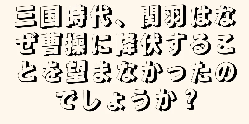 三国時代、関羽はなぜ曹操に降伏することを望まなかったのでしょうか？