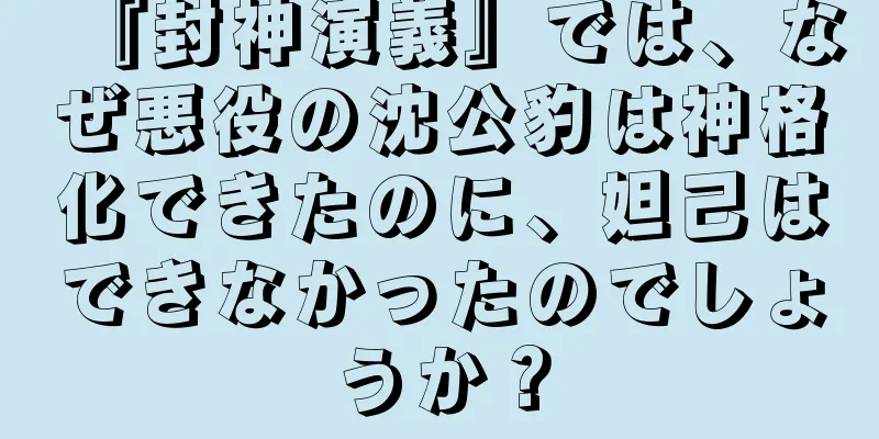 『封神演義』では、なぜ悪役の沈公豹は神格化できたのに、妲己はできなかったのでしょうか？