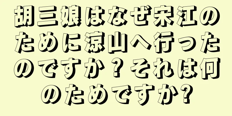 胡三娘はなぜ宋江のために涼山へ行ったのですか？それは何のためですか?