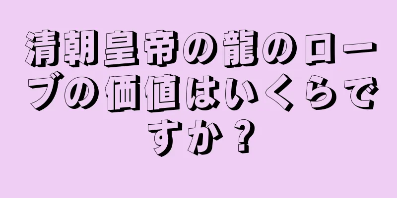 清朝皇帝の龍のローブの価値はいくらですか？