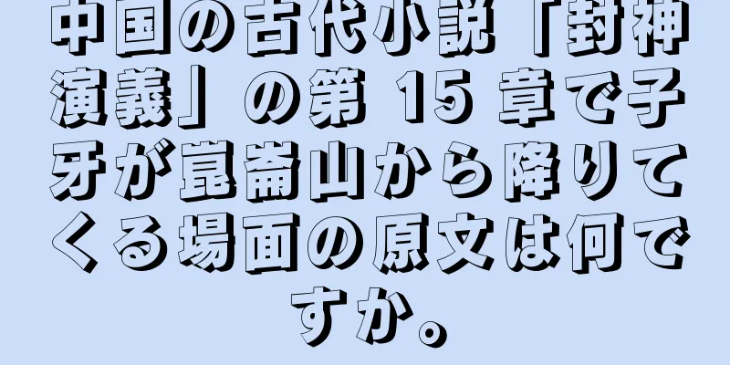 中国の古代小説「封神演義」の第 15 章で子牙が崑崙山から降りてくる場面の原文は何ですか。