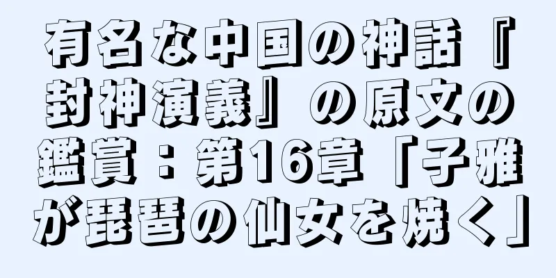 有名な中国の神話『封神演義』の原文の鑑賞：第16章「子雅が琵琶の仙女を焼く」