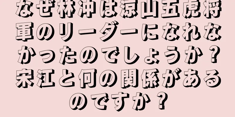なぜ林冲は涼山五虎将軍のリーダーになれなかったのでしょうか？宋江と何の関係があるのですか？