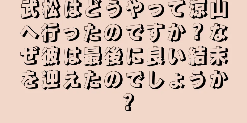 武松はどうやって涼山へ行ったのですか？なぜ彼は最後に良い結末を迎えたのでしょうか？
