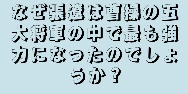 なぜ張遼は曹操の五大将軍の中で最も強力になったのでしょうか？