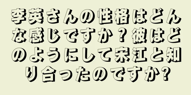 李英さんの性格はどんな感じですか？彼はどのようにして宋江と知り合ったのですか?