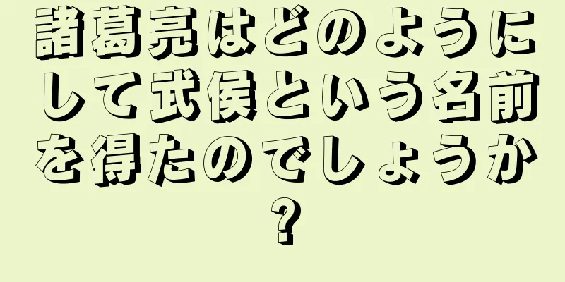 諸葛亮はどのようにして武侯という名前を得たのでしょうか?