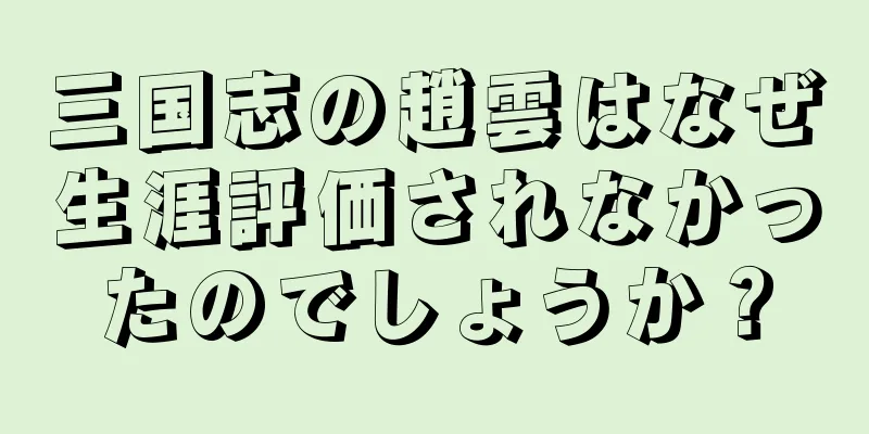 三国志の趙雲はなぜ生涯評価されなかったのでしょうか？