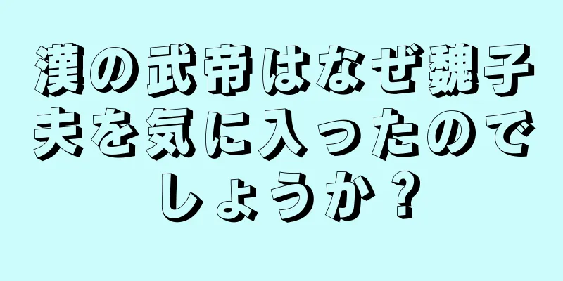漢の武帝はなぜ魏子夫を気に入ったのでしょうか？