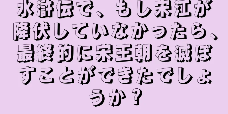 水滸伝で、もし宋江が降伏していなかったら、最終的に宋王朝を滅ぼすことができたでしょうか？