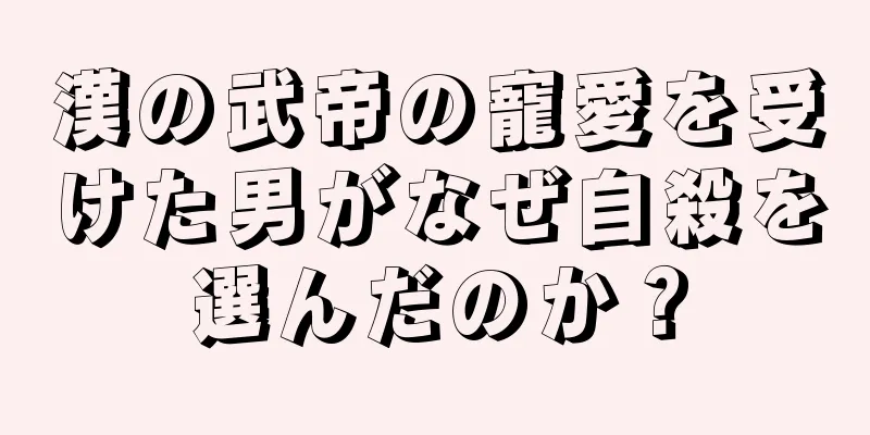 漢の武帝の寵愛を受けた男がなぜ自殺を選んだのか？