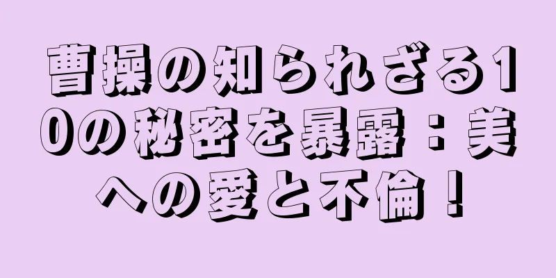 曹操の知られざる10の秘密を暴露：美への愛と不倫！