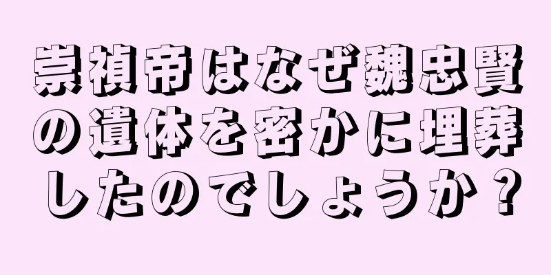 崇禎帝はなぜ魏忠賢の遺体を密かに埋葬したのでしょうか？