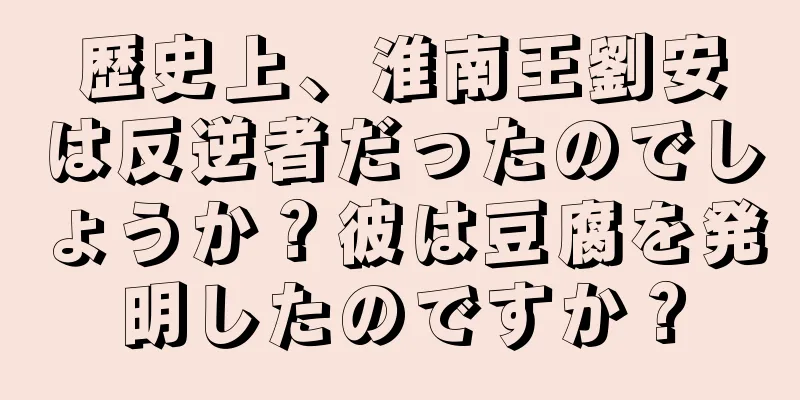 歴史上、淮南王劉安は反逆者だったのでしょうか？彼は豆腐を発明したのですか？