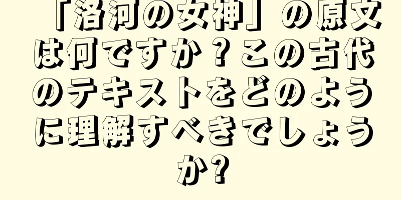 「洛河の女神」の原文は何ですか？この古代のテキストをどのように理解すべきでしょうか?