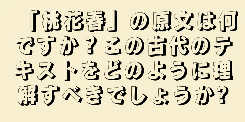 「桃花春」の原文は何ですか？この古代のテキストをどのように理解すべきでしょうか?