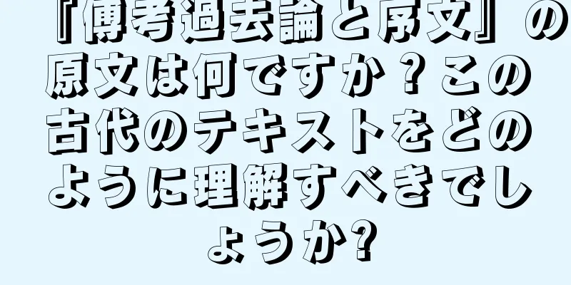 『傅考過去論と序文』の原文は何ですか？この古代のテキストをどのように理解すべきでしょうか?