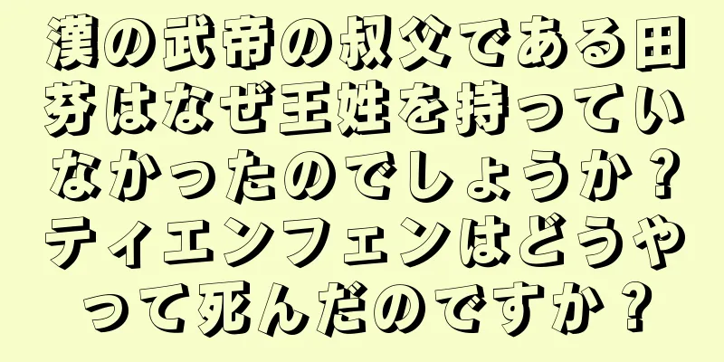 漢の武帝の叔父である田芬はなぜ王姓を持っていなかったのでしょうか？ティエンフェンはどうやって死んだのですか？