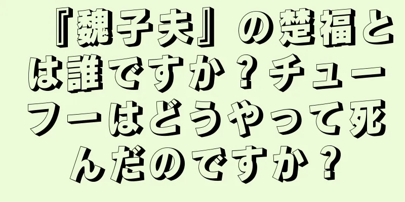 『魏子夫』の楚福とは誰ですか？チューフーはどうやって死んだのですか？