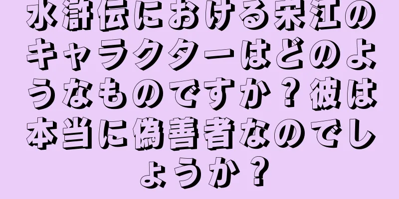 水滸伝における宋江のキャラクターはどのようなものですか？彼は本当に偽善者なのでしょうか？