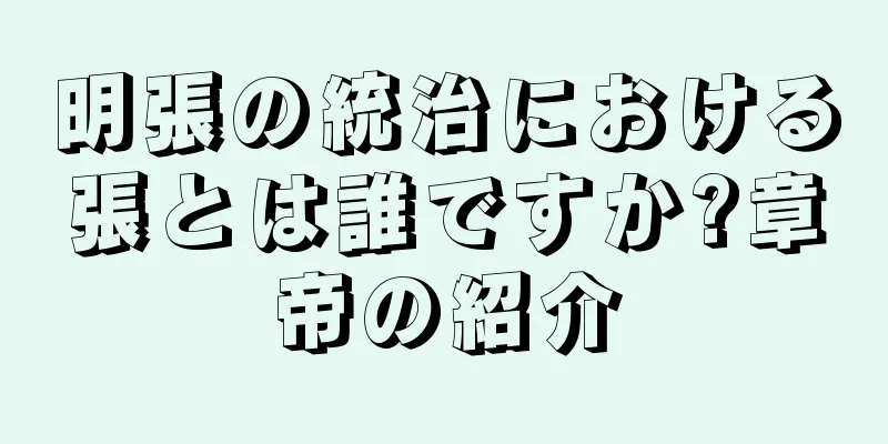 明張の統治における張とは誰ですか?章帝の紹介