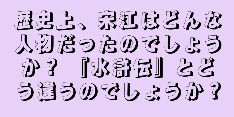歴史上、宋江はどんな人物だったのでしょうか？ 『水滸伝』とどう違うのでしょうか？