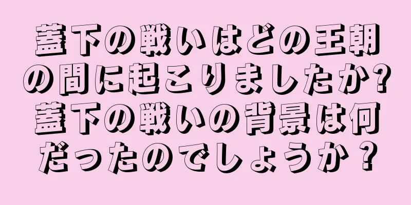 蓋下の戦いはどの王朝の間に起こりましたか?蓋下の戦いの背景は何だったのでしょうか？