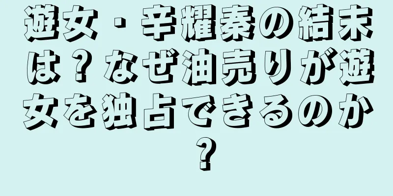 遊女・辛耀秦の結末は？なぜ油売りが遊女を独占できるのか？