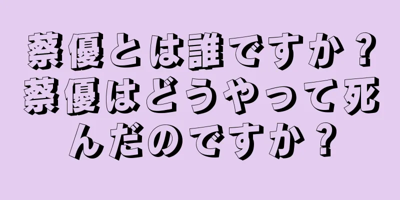 蔡優とは誰ですか？蔡優はどうやって死んだのですか？