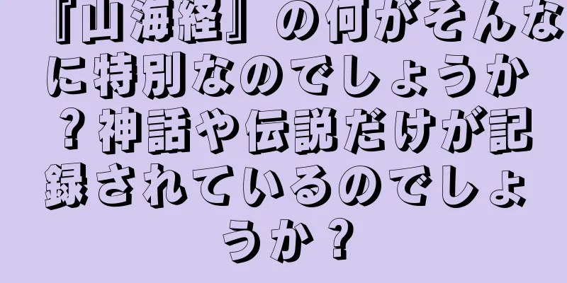 『山海経』の何がそんなに特別なのでしょうか？神話や伝説だけが記録されているのでしょうか？