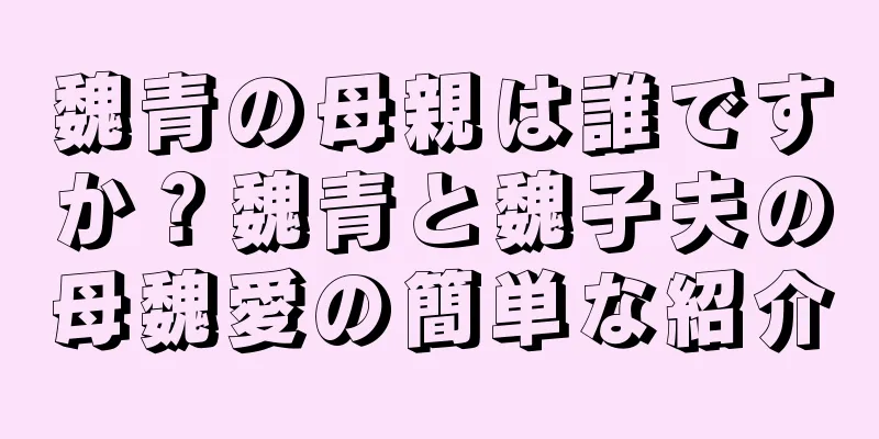 魏青の母親は誰ですか？魏青と魏子夫の母魏愛の簡単な紹介